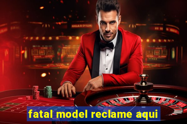 fatal model reclame aqui